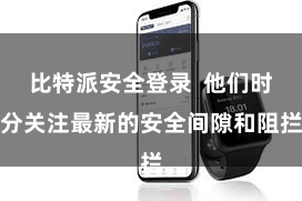 比特派安全登录  他们时分关注最新的安全间隙和阻拦