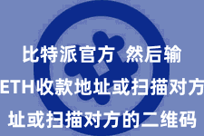 比特派官方  然后输入对方的ETH收款地址或扫描对方的二维码
